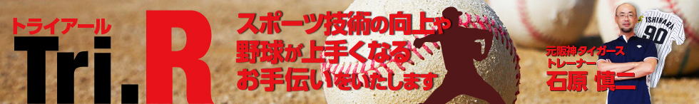Tri.R(トライアール)では元阪神タイガーストレーナーの石原慎二がスポーツ技術の向上や野球が上手くなるためのお手伝いをいたします　元阪神タイガーストレーナー石原慎二